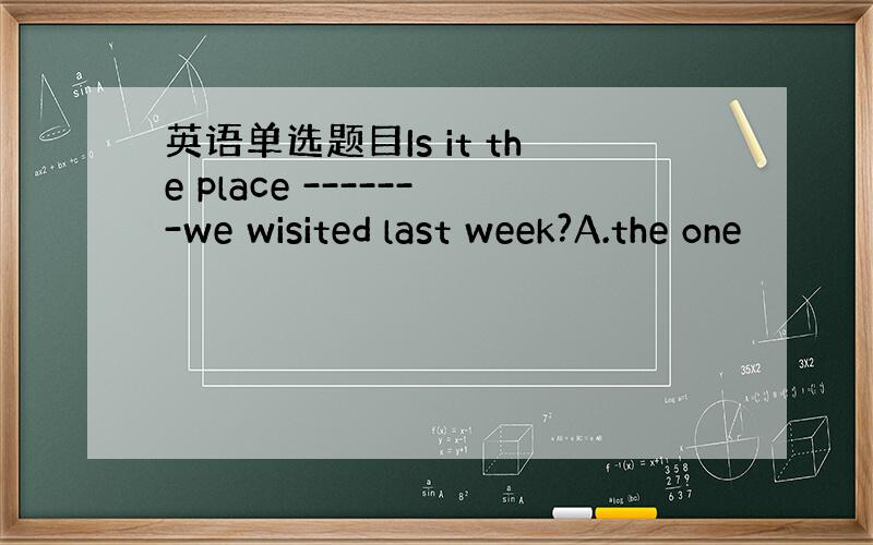 英语单选题目Is it the place -------we wisited last week?A.the one