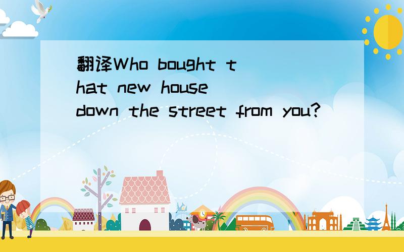 翻译Who bought that new house down the street from you?