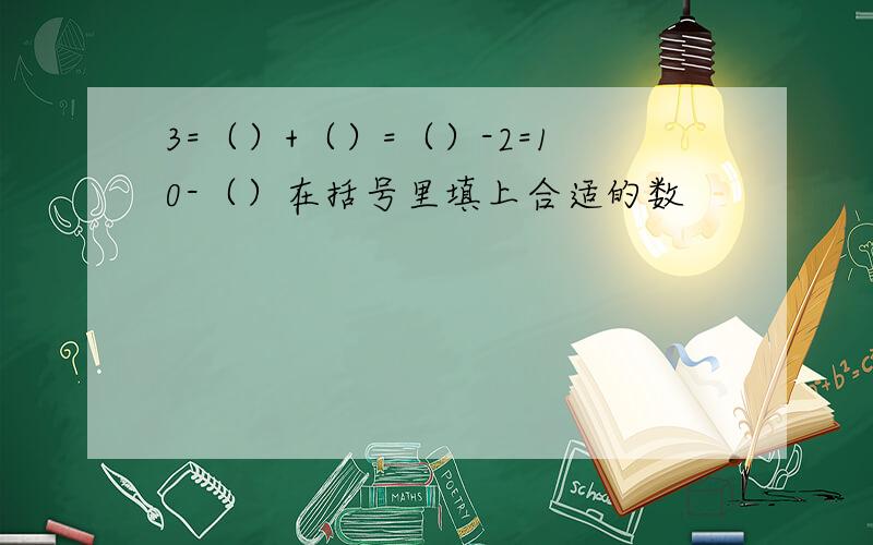 3=（）+（）=（）-2=10-（）在括号里填上合适的数