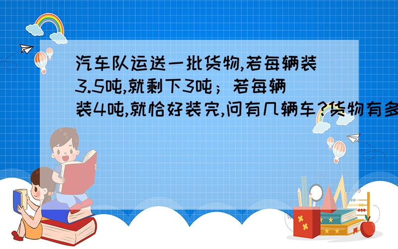 汽车队运送一批货物,若每辆装3.5吨,就剩下3吨；若每辆装4吨,就恰好装完,问有几辆车?货物有多少?