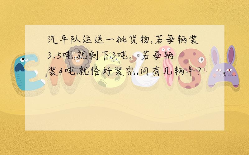 汽车队运送一批货物,若每辆装3.5吨,就剩下3吨；若每辆装4吨,就恰好装完,问有几辆车?