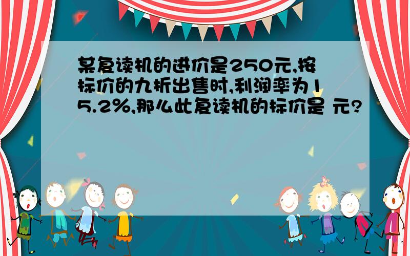 某复读机的进价是250元,按标价的九折出售时,利润率为15.2％,那么此复读机的标价是 元?