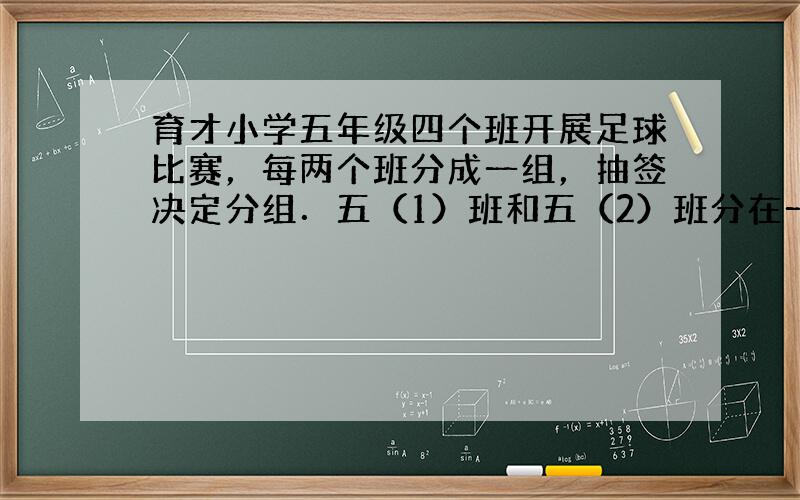 育才小学五年级四个班开展足球比赛，每两个班分成一组，抽签决定分组．五（1）班和五（2）班分在一个组的可能性是______