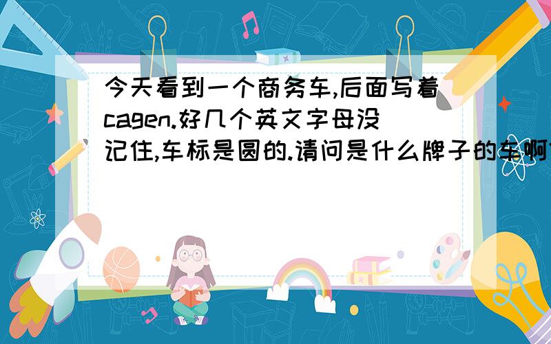 今天看到一个商务车,后面写着cagen.好几个英文字母没记住,车标是圆的.请问是什么牌子的车啊?