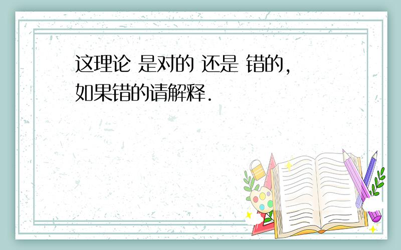 这理论 是对的 还是 错的,如果错的请解释.