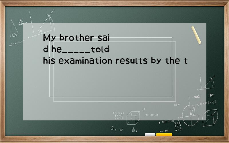 My brother said he_____told his examination results by the t