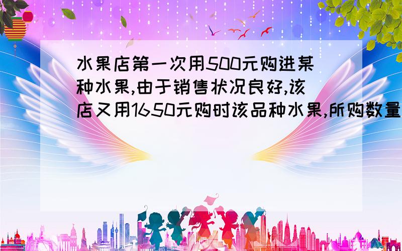 水果店第一次用500元购进某种水果,由于销售状况良好,该店又用1650元购时该品种水果,所购数量比第一次购进数量增加了2