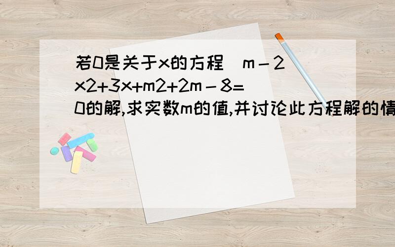 若0是关于x的方程（m－2）x2+3x+m2+2m－8=0的解,求实数m的值,并讨论此方程解的情况．