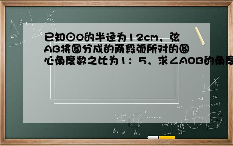 已知⊙O的半径为12cm，弦AB将圆分成的两段弧所对的圆心角度数之比为1：5，求∠AOB的角度及弦AB的长．