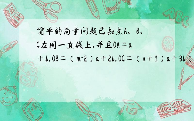 简单的向量问题已知点A、B、C在同一直线上,并且OA＝a＋b,OB＝（m－2）a＋2b,OC＝（n＋1）a＋3b（其中a