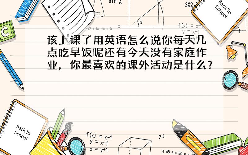 该上课了用英语怎么说你每天几点吃早饭呢还有今天没有家庭作业，你最喜欢的课外活动是什么？