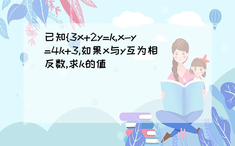 已知{3x+2y=k,x-y=4k+3,如果x与y互为相反数,求k的值