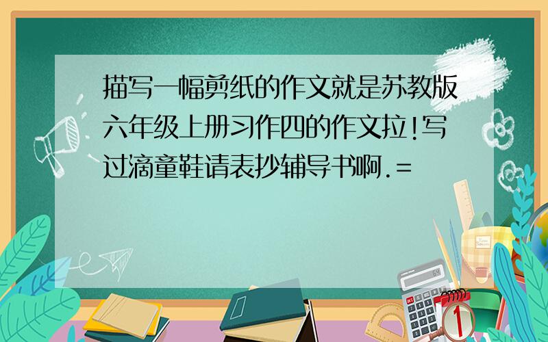 描写一幅剪纸的作文就是苏教版六年级上册习作四的作文拉!写过滴童鞋请表抄辅导书啊.=