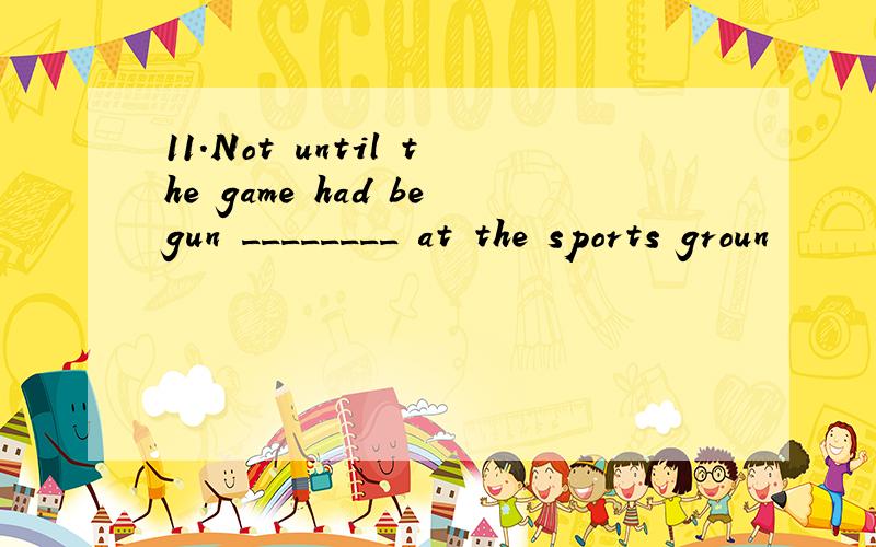 11.Not until the game had begun ________ at the sports groun