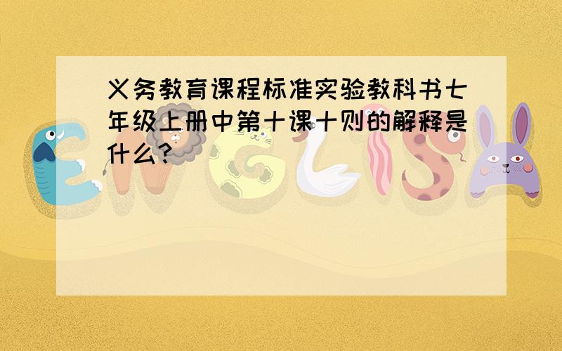 义务教育课程标准实验教科书七年级上册中第十课十则的解释是什么?