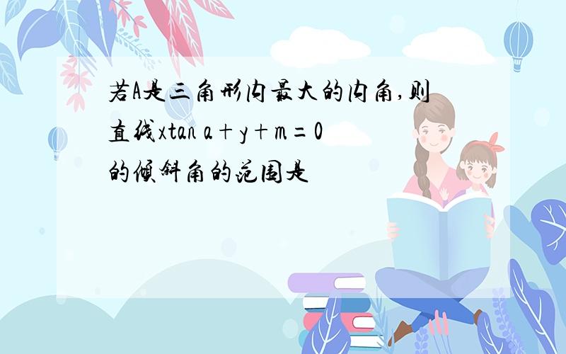 若A是三角形内最大的内角,则直线xtan a+y+m=0的倾斜角的范围是