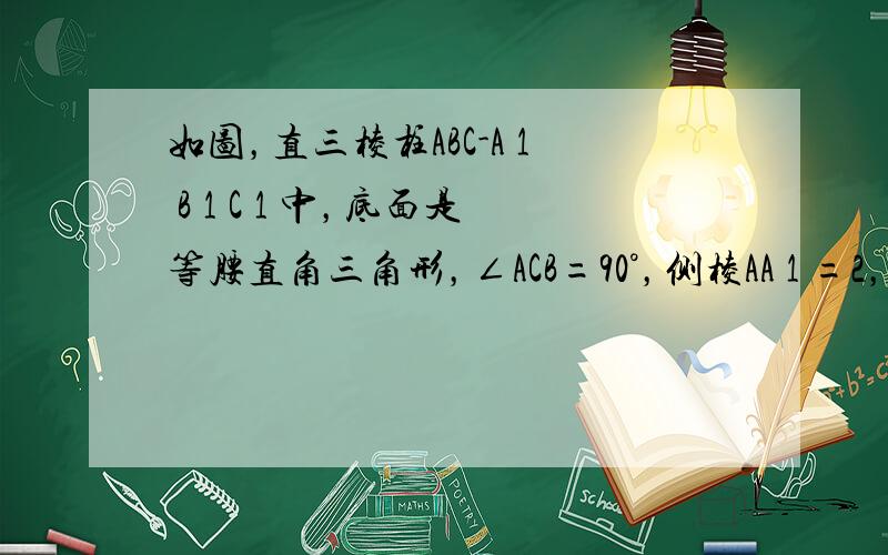 如图，直三棱柱ABC-A 1 B 1 C 1 中，底面是等腰直角三角形，∠ACB=90°，侧棱AA 1 =2，D、E分别