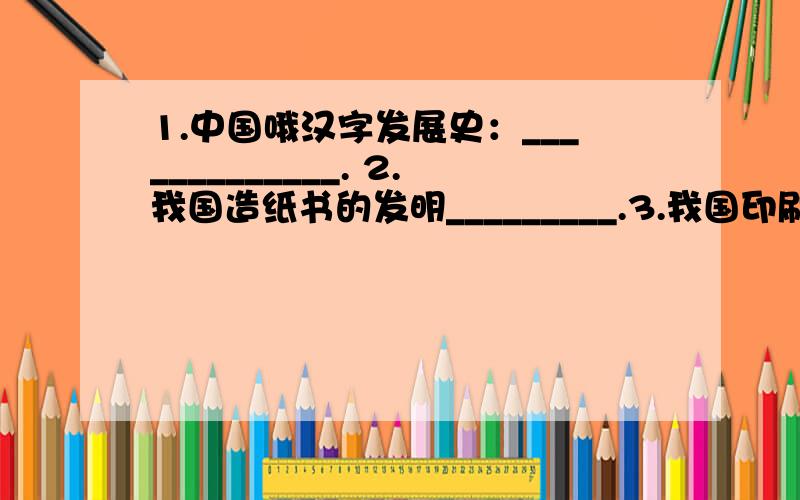 1.中国哦汉字发展史：_____________. 2.我国造纸书的发明_________.3.我国印刷术的发展____