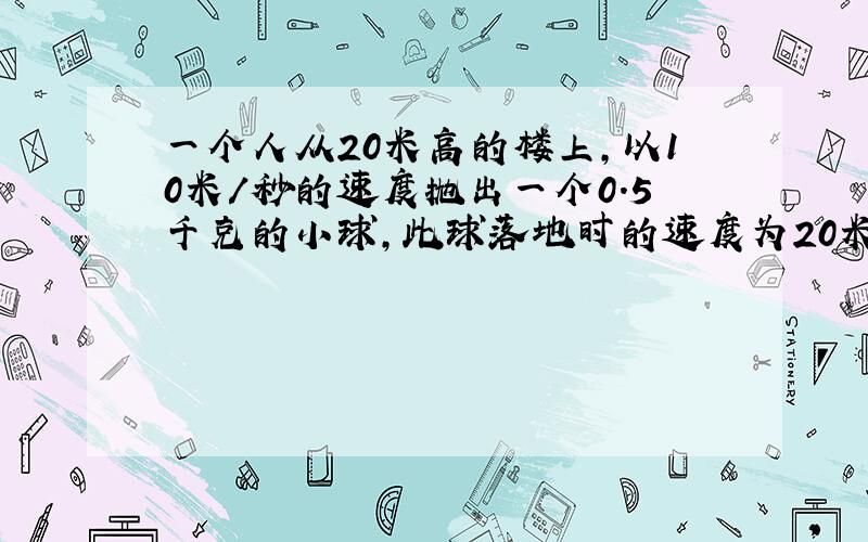 一个人从20米高的楼上,以10米/秒的速度抛出一个0.5千克的小球,此球落地时的速度为20米每秒.