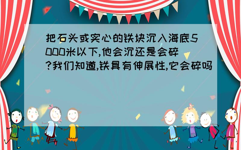 把石头或实心的铁块沉入海底5000米以下,他会沉还是会碎?我们知道,铁具有伸展性,它会碎吗