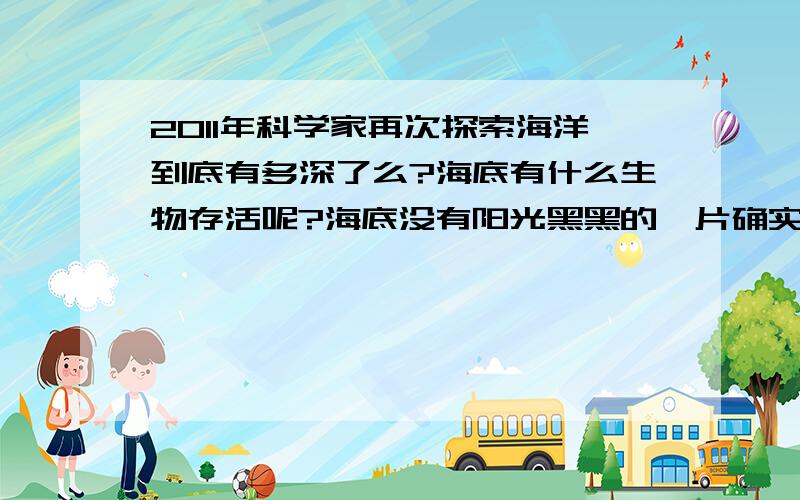 2011年科学家再次探索海洋到底有多深了么?海底有什么生物存活呢?海底没有阳光黑黑的一片确实恐怖阴森!