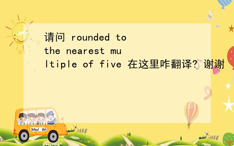 请问 rounded to the nearest multiple of five 在这里咋翻译? 谢谢