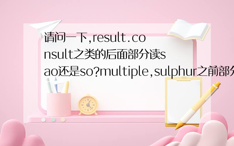 请问一下,result.consult之类的后面部分读sao还是so?multiple,sulphur之前部分同求读音,