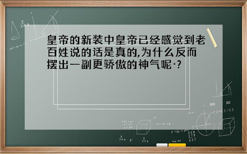 皇帝的新装中皇帝已经感觉到老百姓说的话是真的,为什么反而摆出一副更骄傲的神气呢·?