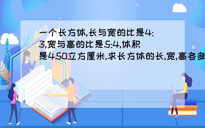 一个长方体,长与宽的比是4:3,宽与高的比是5:4,体积是450立方厘米,求长方体的长,宽,高各多少厘米?