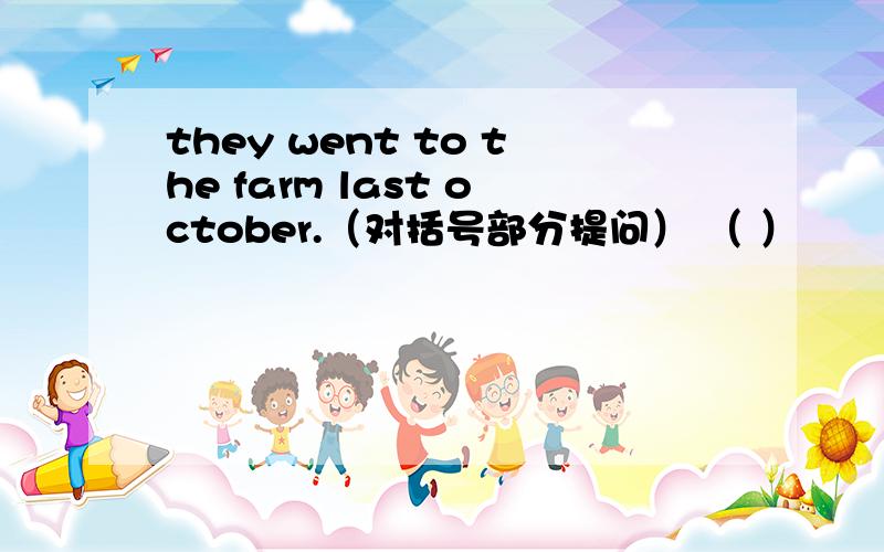 they went to the farm last october.（对括号部分提问） （ ）