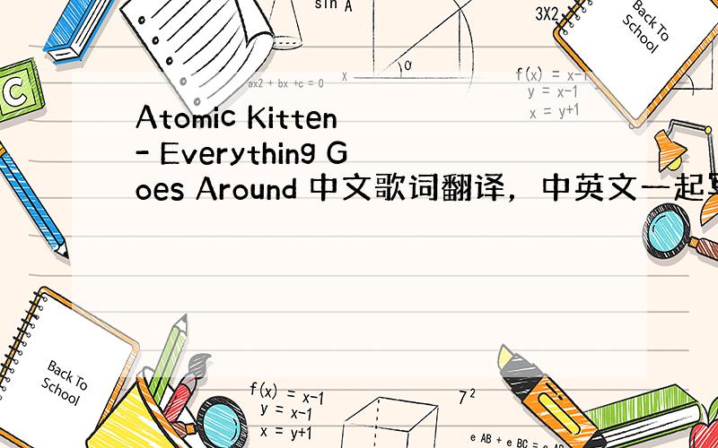 Atomic Kitten - Everything Goes Around 中文歌词翻译，中英文一起写。谢谢！