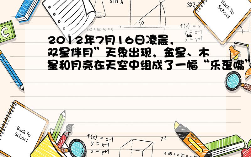 2012年7月16日凌晨，“双星伴月”天象出现，金星、木星和月亮在天空中组成了一幅“乐歪嘴”的笑脸。据此回答小题。