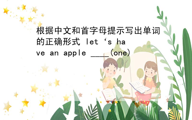 根据中文和首字母提示写出单词的正确形式 let‘s have an apple ____(one)