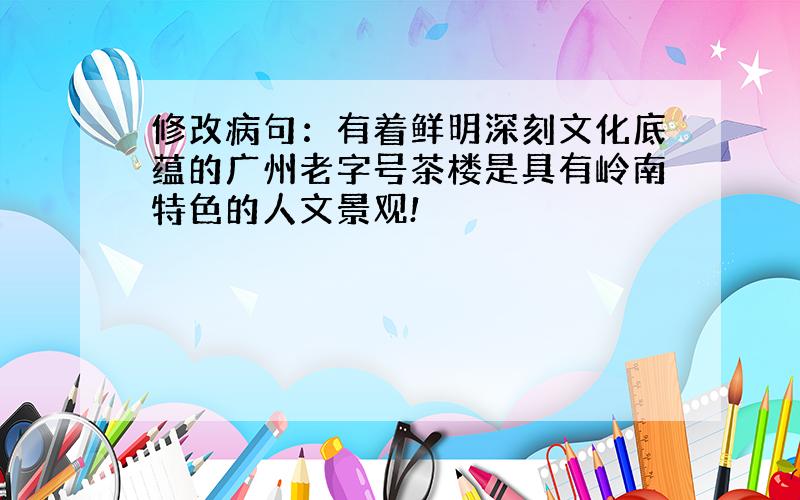 修改病句：有着鲜明深刻文化底蕴的广州老字号茶楼是具有岭南特色的人文景观!