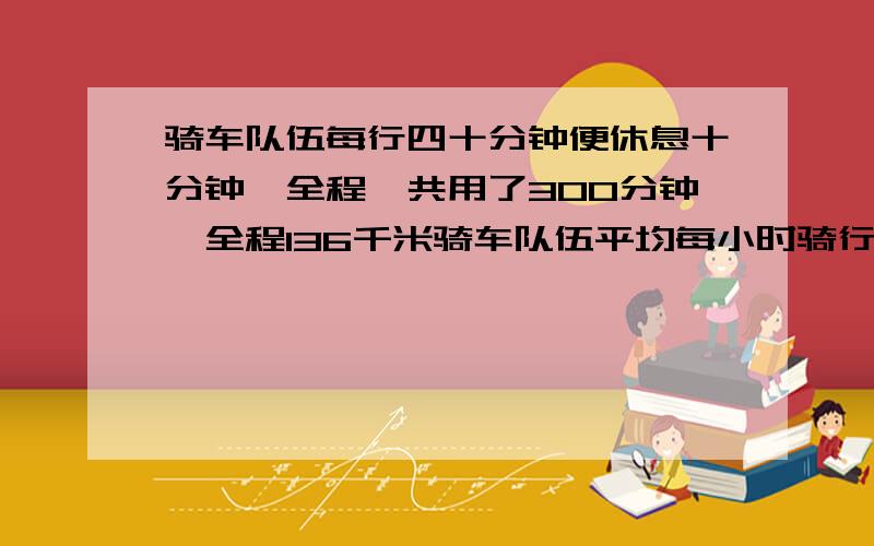 骑车队伍每行四十分钟便休息十分钟,全程一共用了300分钟,全程136千米骑车队伍平均每小时骑行多少千米