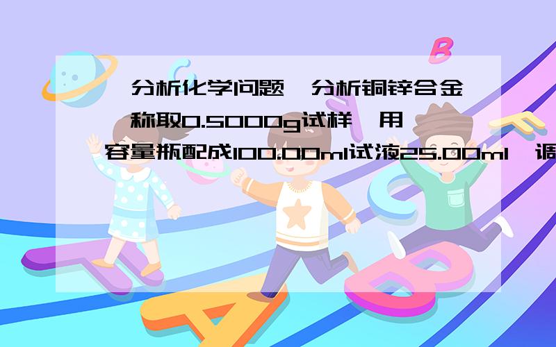 〔分析化学问题〕分析铜锌合金,称取0.5000g试样,用容量瓶配成100.00ml试液25.00ml,调至pH＝6.0,