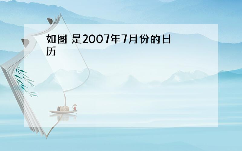 如图 是2007年7月份的日历