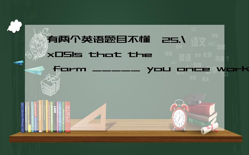 有两个英语题目不懂,25.\x05Is that the farm _____ you once worked ten