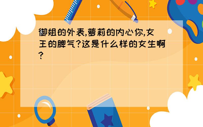 御姐的外表,萝莉的内心你,女王的脾气?这是什么样的女生啊?