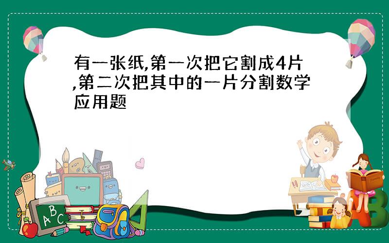 有一张纸,第一次把它割成4片,第二次把其中的一片分割数学应用题