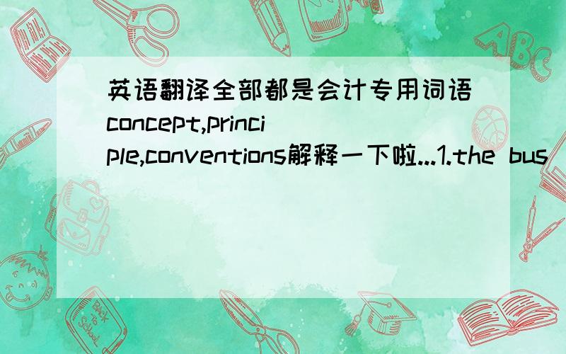 英语翻译全部都是会计专用词语concept,principle,conventions解释一下啦...1.the bus