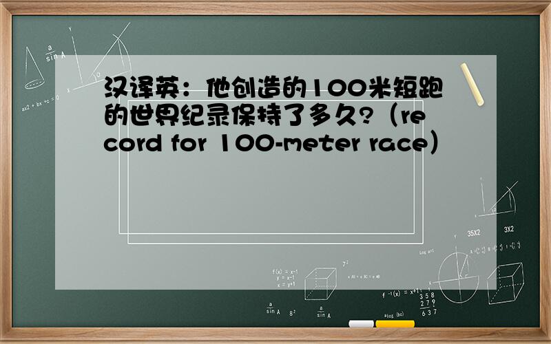 汉译英：他创造的100米短跑的世界纪录保持了多久?（record for 100-meter race）