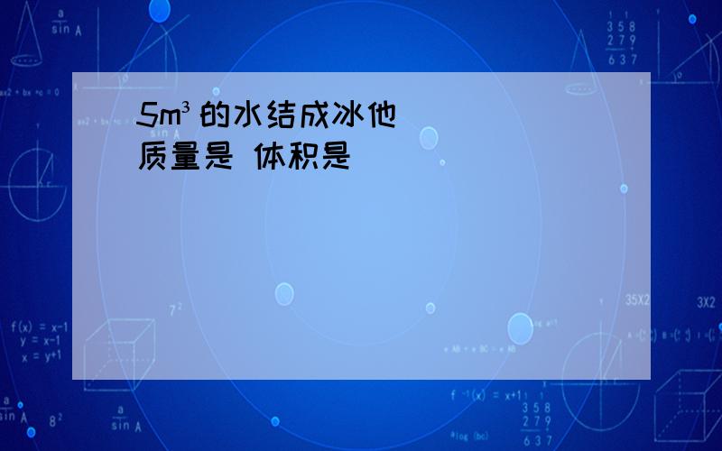 5m³的水结成冰他质量是 体积是