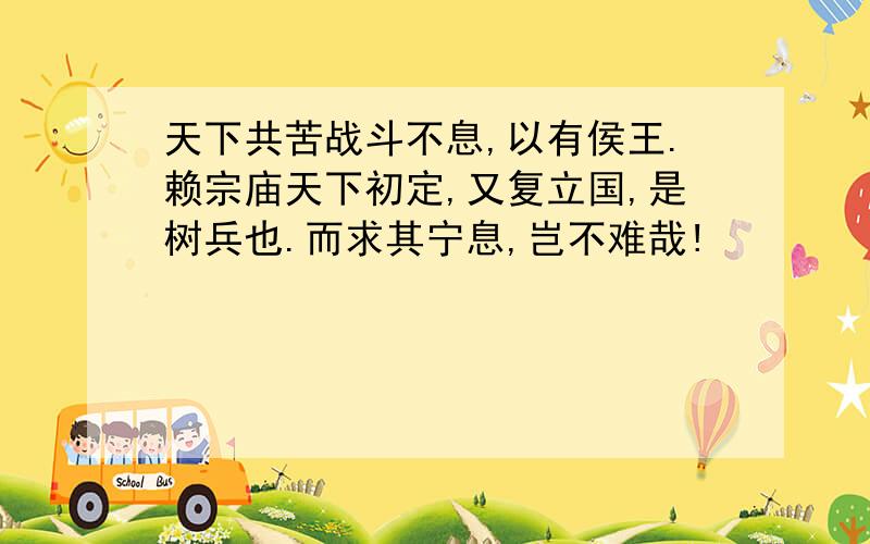 天下共苦战斗不息,以有侯王.赖宗庙天下初定,又复立国,是树兵也.而求其宁息,岂不难哉!