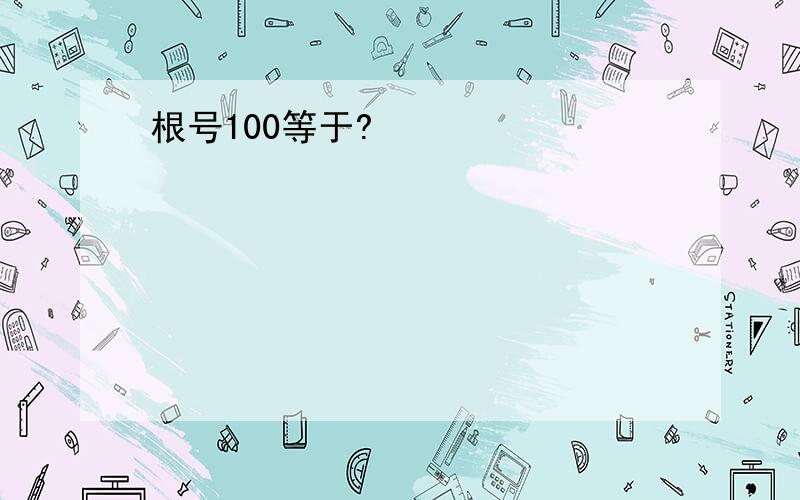 根号100等于?