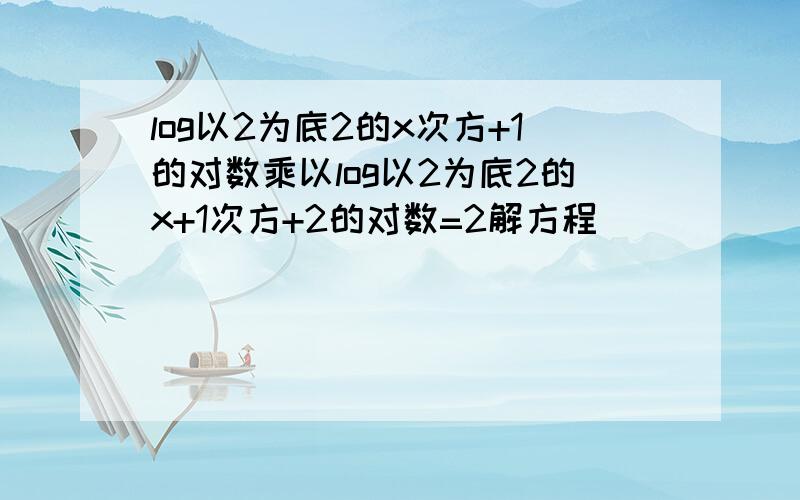 log以2为底2的x次方+1的对数乘以log以2为底2的x+1次方+2的对数=2解方程