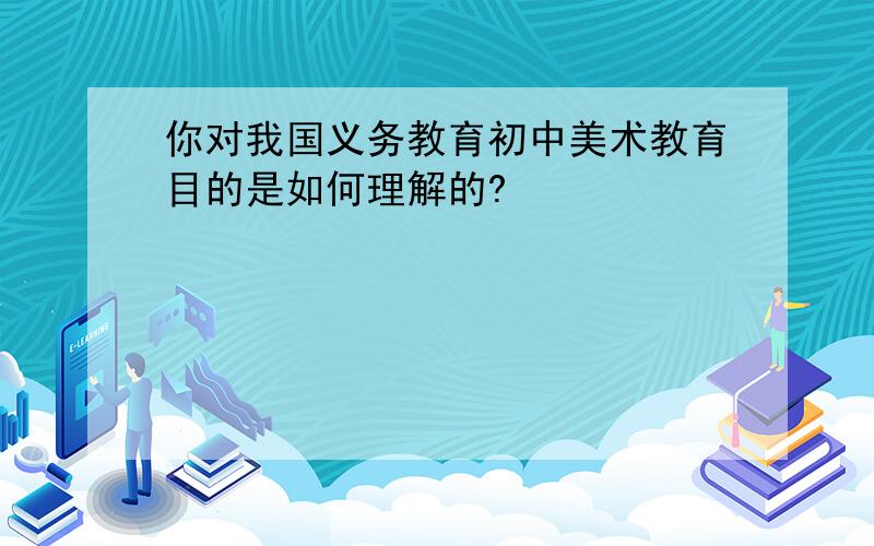 你对我国义务教育初中美术教育目的是如何理解的?