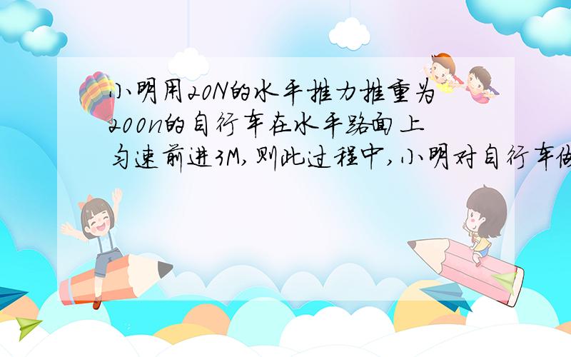 小明用20N的水平推力推重为200n的自行车在水平路面上匀速前进3M,则此过程中,小明对自行车做功为 J,