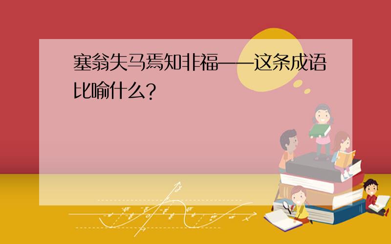 塞翁失马焉知非福——这条成语比喻什么?