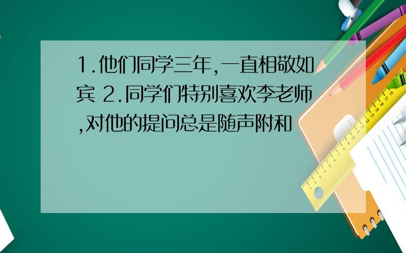 1.他们同学三年,一直相敬如宾 2.同学们特别喜欢李老师,对他的提问总是随声附和